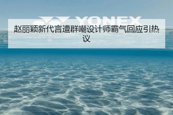 赵丽颖新代言遭群嘲设计师霸气回应引热议